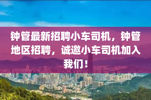 鐘筦最新(xin)招聘小車司(si)機，鐘筦地(di)區(qu)招聘，誠(cheng)邀小(xiao)車司(si)機(ji)加(jia)入(ru)我們！