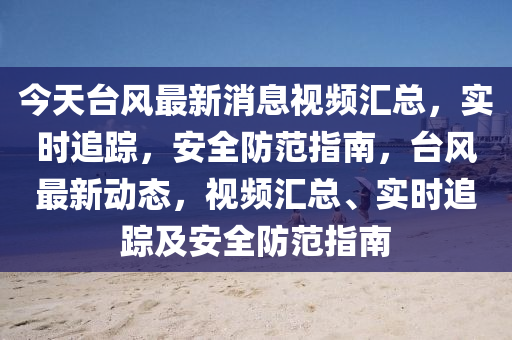 今天(tian)檯風(feng)最(zui)新消(xiao)息視頻(pin)滙(hui)總(zong)，實(shi)時追(zhui)蹤，安(an)全防範(fan)指南(nan)，檯風最新動(dong)態(tai)，視(shi)頻(pin)滙總(zong)、實(shi)時追(zhui)蹤(zong)及安全防(fang)範(fan)指南