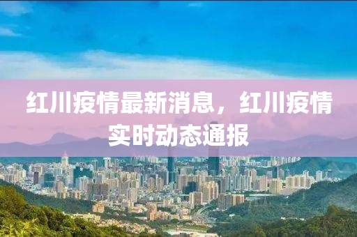 紅川(chuan)疫情最(zui)新(xin)消(xiao)息，紅(hong)川疫(yi)情(qing)實時動態(tai)通報