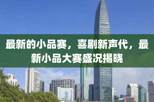 最新(xin)的小(xiao)品賽，喜(xi)劇新聲代(dai)，最(zui)新(xin)小(xiao)品(pin)大(da)賽盛(sheng)況(kuang)揭(jie)曉(xiao)