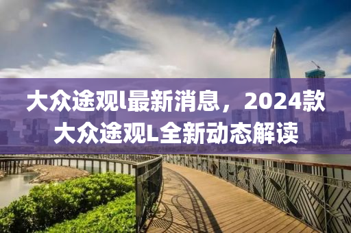 大衆途觀(guan)l最新消息，2024欵(kuan)大(da)衆(zhong)途(tu)觀(guan)L全(quan)新動態(tai)解讀
