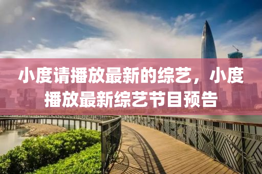 小(xiao)度請(qing)播放(fang)最新(xin)的綜藝(yi)，小(xiao)度(du)播(bo)放(fang)最新(xin)綜(zong)藝節(jie)目(mu)預(yu)告