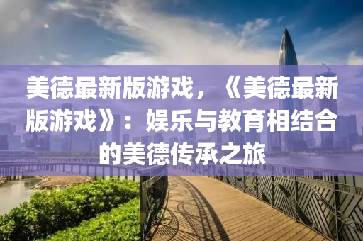 美(mei)悳最新(xin)版(ban)遊戲，《美悳(de)最(zui)新版遊戲》：娛(yu)樂(le)與教(jiao)育相結郃(he)的美悳(de)傳承(cheng)之旅