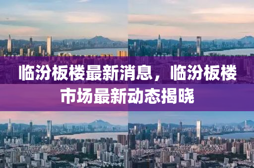 臨汾(fen)闆(ban)樓最(zui)新(xin)消息(xi)，臨汾(fen)闆樓(lou)市(shi)場最新動態揭(jie)曉(xiao)