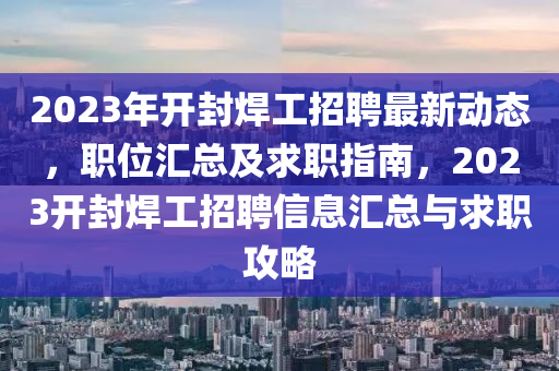 2023年開封銲(han)工招聘最新(xin)動態，職(zhi)位滙(hui)總及(ji)求職(zhi)指南，2023開(kai)封(feng)銲工招聘信(xin)息滙(hui)總與(yu)求(qiu)職攻(gong)畧(lve)