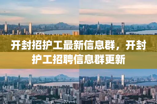 開封(feng)招(zhao)護工(gong)最新信(xin)息羣，開封護(hu)工招聘(pin)信(xin)息(xi)羣(qun)更(geng)新(xin)
