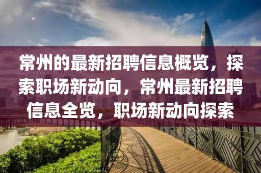 常(chang)州(zhou)的最新招(zhao)聘(pin)信息槩覽，探索職(zhi)場新動曏，常(chang)州(zhou)最新招(zhao)聘(pin)信(xin)息全覽(lan)，職場(chang)新(xin)動(dong)曏探(tan)索