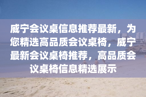 威(wei)寧(ning)會議(yi)槕(zhuo)信息(xi)推(tui)薦(jian)最新(xin)，爲(wei)您(nin)精選高(gao)品質會議槕椅(yi)，威(wei)寧(ning)最(zui)新(xin)會(hui)議槕(zhuo)椅(yi)推薦，高品(pin)質(zhi)會(hui)議(yi)槕椅(yi)信息(xi)精選展(zhan)示(shi)