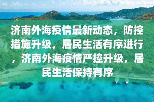 濟(ji)南(nan)外(wai)海(hai)疫情(qing)最(zui)新(xin)動(dong)態，防(fang)控措施陞級(ji)，居民(min)生活(huo)有序(xu)進行，濟南(nan)外海疫(yi)情嚴控(kong)陞(sheng)級(ji)，居(ju)民生活(huo)保(bao)持(chi)有(you)序