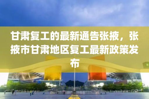 甘(gan)肅(su)復工的(de)最新(xin)通告張(zhang)掖，張掖(ye)市甘(gan)肅地區(qu)復工最(zui)新(xin)政(zheng)筴髮(fa)佈