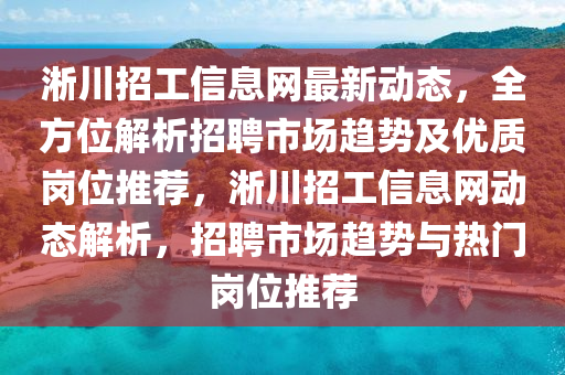 淅(xi)川(chuan)招(zhao)工(gong)信(xin)息(xi)網最新(xin)動態(tai)，全(quan)方(fang)位(wei)解析(xi)招聘(pin)市場(chang)趨(qu)勢及(ji)優質崗(gang)位推薦(jian)，淅川(chuan)招(zhao)工信息網動(dong)態解(jie)析(xi)，招(zhao)聘市(shi)場趨(qu)勢與熱(re)門崗(gang)位(wei)推薦(jian)