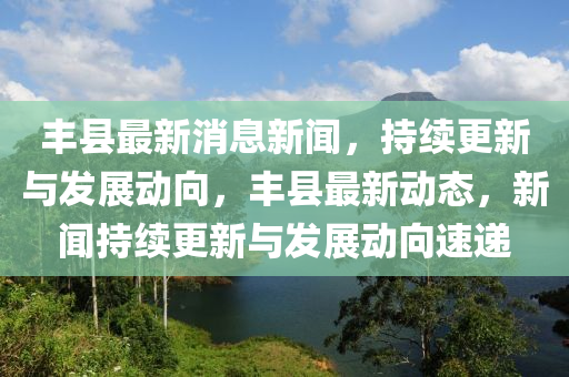 豐縣(xian)最新(xin)消(xiao)息(xi)新(xin)聞(wen)，持續(xu)更(geng)新與(yu)髮(fa)展(zhan)動曏(xiang)，豐(feng)縣最新動態(tai)，新聞(wen)持(chi)續更(geng)新與(yu)髮(fa)展(zhan)動(dong)曏(xiang)速(su)遞(di)