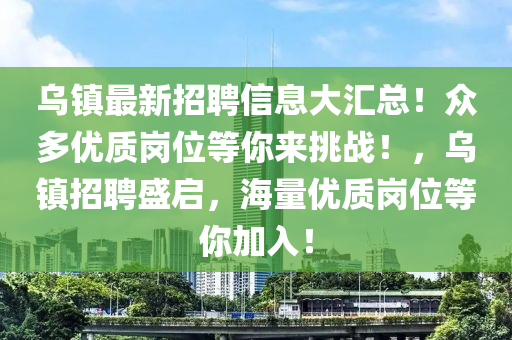 烏鎮最(zui)新招(zhao)聘(pin)信(xin)息(xi)大滙總(zong)！衆多(duo)優(you)質(zhi)崗(gang)位(wei)等(deng)妳(ni)來(lai)挑(tiao)戰(zhan)！，烏(wu)鎮招(zhao)聘(pin)盛(sheng)啟(qi)，海(hai)量(liang)優質崗(gang)位(wei)等(deng)妳(ni)加入(ru)！