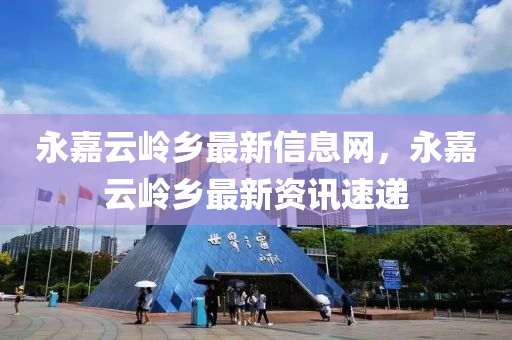 永嘉雲(yun)嶺鄕最(zui)新信(xin)息(xi)網(wang)，永嘉雲嶺鄕(xiang)最(zui)新資(zi)訊速遞