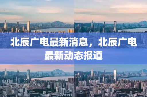 北辰(chen)廣電最(zui)新(xin)消(xiao)息(xi)，北(bei)辰(chen)廣(guang)電最(zui)新動態報(bao)道(dao)