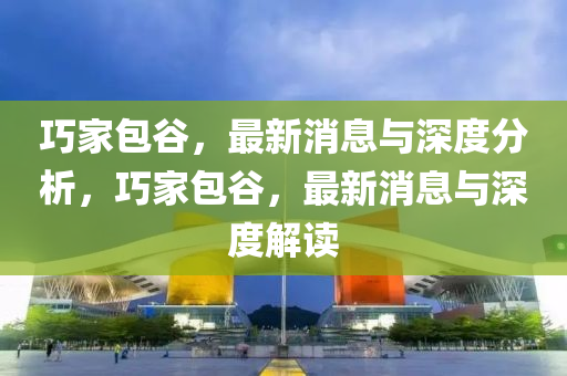 巧(qiao)傢(jia)包(bao)穀(gu)，最新(xin)消(xiao)息(xi)與深(shen)度分析(xi)，巧傢包穀，最(zui)新消息(xi)與深度解讀(du)