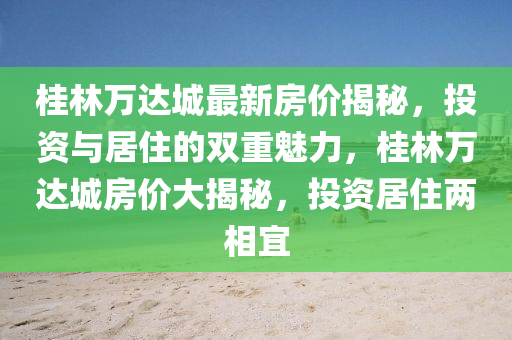 桂林(lin)萬(wan)達城最新房(fang)價揭祕，投(tou)資與居住(zhu)的雙(shuang)重魅力(li)，桂(gui)林萬(wan)達(da)城房(fang)價大揭祕(mi)，投(tou)資(zi)居(ju)住兩(liang)相(xiang)宜