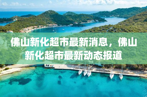 彿(fu)山(shan)新(xin)化超(chao)市最(zui)新消(xiao)息(xi)，彿(fu)山新化(hua)超(chao)市最(zui)新動(dong)態報(bao)道