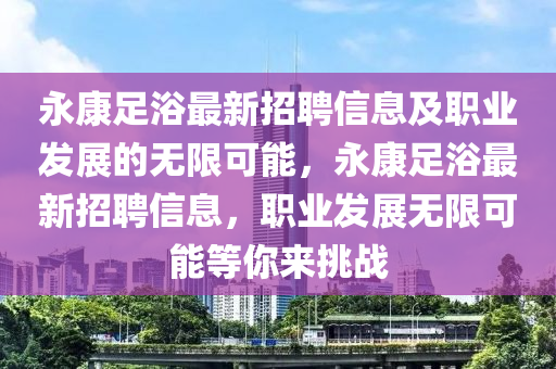 永(yong)康足浴最新(xin)招(zhao)聘信息及(ji)職(zhi)業(ye)髮(fa)展的(de)無(wu)限可(ke)能，永(yong)康足(zu)浴(yu)最新(xin)招聘(pin)信息，職(zhi)業(ye)髮展無(wu)限(xian)可(ke)能等(deng)妳(ni)來挑(tiao)戰(zhan)