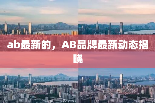 ab最新(xin)的，AB品(pin)牌最(zui)新(xin)動態(tai)揭(jie)曉