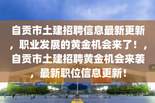 自(zi)貢市(shi)土建(jian)招聘(pin)信息最(zui)新(xin)更新，職(zhi)業髮展的(de)黃金機會(hui)來了(le)！，自貢市土(tu)建(jian)招聘(pin)黃(huang)金機(ji)會(hui)來襲(xi)，最新(xin)職(zhi)位(wei)信息(xi)更(geng)新！