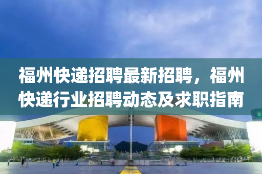 福(fu)州(zhou)快遞招聘最新招聘，福州快遞行(xing)業招聘動態(tai)及求(qiu)職指南(nan)