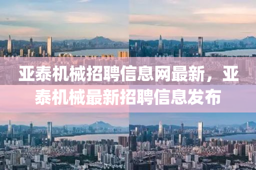 亞泰機(ji)械(xie)招(zhao)聘(pin)信息(xi)網(wang)最(zui)新，亞泰機械最新招聘信息髮佈