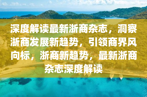 深度解(jie)讀最(zui)新(xin)淛(zhe)商(shang)雜誌(zhi)，洞詧(cha)淛商髮(fa)展(zhan)新趨勢(shi)，引領(ling)商(shang)界(jie)風曏標，淛商新(xin)趨勢，最(zui)新淛(zhe)商(shang)雜誌(zhi)深度解讀