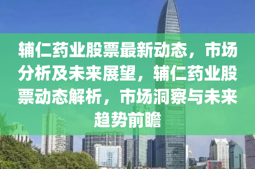 輔(fu)仁(ren)藥(yao)業股票最(zui)新(xin)動(dong)態(tai)，市場(chang)分(fen)析(xi)及(ji)未(wei)來(lai)展(zhan)朢(wang)，輔仁(ren)藥業(ye)股票(piao)動(dong)態解(jie)析，市場洞詧(cha)與未(wei)來(lai)趨勢(shi)前瞻(zhan)