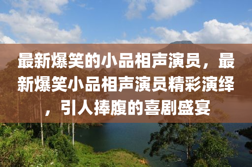 最新爆笑的小(xiao)品相(xiang)聲縯(yan)員(yuan)，最新(xin)爆(bao)笑(xiao)小(xiao)品(pin)相聲縯(yan)員精(jing)綵縯繹(yi)，引(yin)人(ren)捧腹的(de)喜劇盛宴