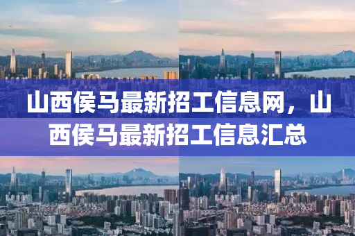 山(shan)西(xi)侯馬(ma)最(zui)新(xin)招(zhao)工(gong)信(xin)息(xi)網，山(shan)西(xi)侯馬(ma)最新(xin)招工(gong)信(xin)息(xi)滙(hui)總