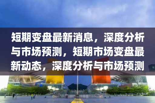短(duan)期(qi)變(bian)盤最(zui)新消(xiao)息，深(shen)度(du)分(fen)析與市(shi)場預(yu)測(ce)，短期(qi)市場(chang)變(bian)盤最新動(dong)態(tai)，深度分析(xi)與(yu)市場(chang)預測(ce)