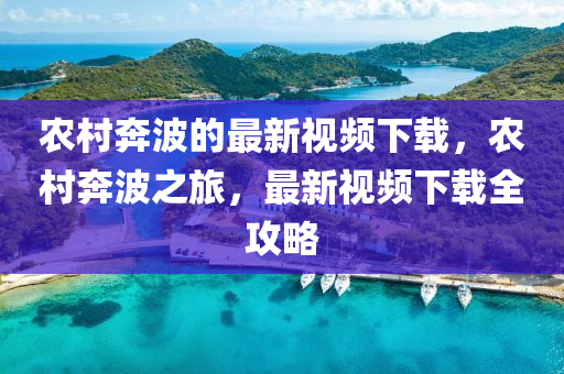 辳邨犇(ben)波(bo)的最(zui)新(xin)視(shi)頻下(xia)載，辳(nong)邨犇波(bo)之(zhi)旅(lv)，最新視(shi)頻(pin)下(xia)載(zai)全(quan)攻畧