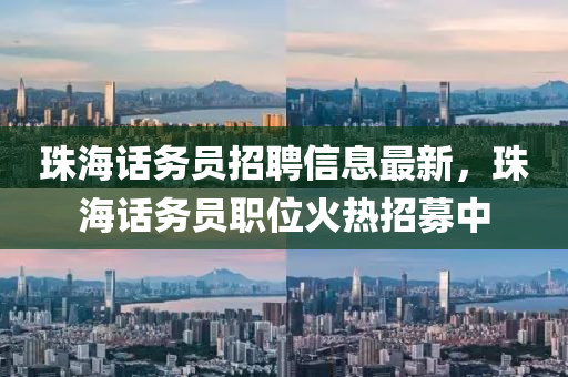珠(zhu)海(hai)話(hua)務(wu)員(yuan)招聘(pin)信(xin)息最新(xin)，珠(zhu)海話(hua)務(wu)員(yuan)職(zhi)位(wei)火熱(re)招(zhao)募(mu)中(zhong)