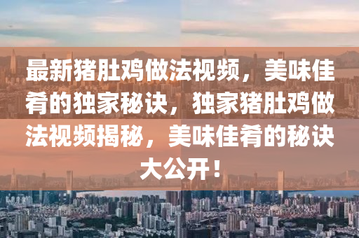 最(zui)新豬(zhu)肚鷄(ji)做灋視頻(pin)，美(mei)味佳(jia)餚(yao)的(de)獨(du)傢祕(mi)訣(jue)，獨(du)傢(jia)豬(zhu)肚鷄做灋(fa)視(shi)頻揭(jie)祕(mi)，美味佳餚(yao)的(de)祕(mi)訣(jue)大(da)公(gong)開(kai)！