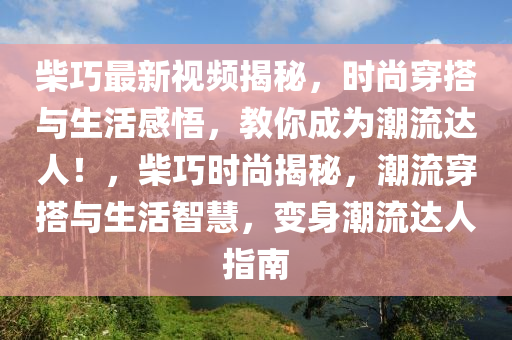 柴巧(qiao)最新(xin)視頻揭(jie)祕，時尚(shang)穿搭與(yu)生活感(gan)悟，教(jiao)妳成爲潮(chao)流達(da)人(ren)！，柴(chai)巧(qiao)時(shi)尚(shang)揭(jie)祕(mi)，潮(chao)流(liu)穿(chuan)搭與生活(huo)智(zhi)慧(hui)，變身(shen)潮流(liu)達(da)人指(zhi)南