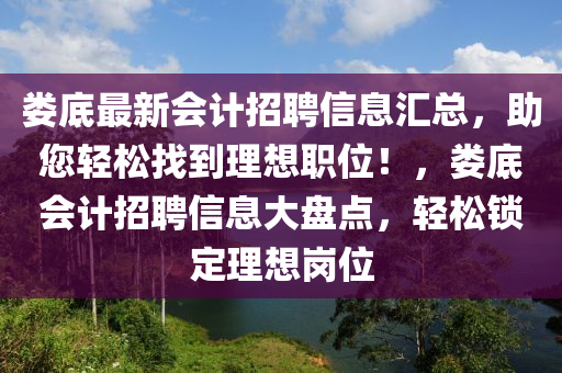 婁底(di)最新(xin)會計(ji)招聘(pin)信息滙(hui)總(zong)，助您輕鬆(song)找到理想(xiang)職(zhi)位(wei)！，婁底會計(ji)招聘信(xin)息大(da)盤點(dian)，輕(qing)鬆(song)鎖(suo)定理想(xiang)崗位(wei)