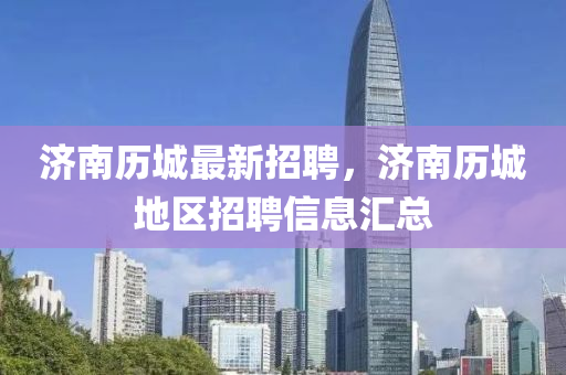 濟(ji)南(nan)歷城最(zui)新(xin)招聘(pin)，濟(ji)南(nan)歷城(cheng)地區招(zhao)聘信(xin)息滙(hui)總(zong)