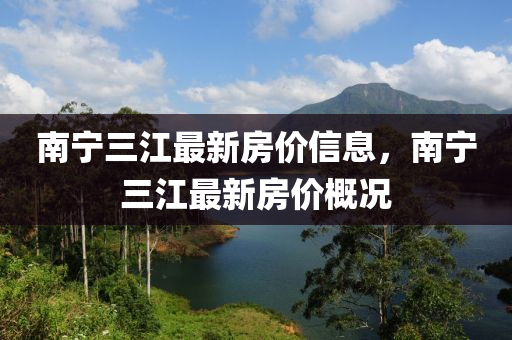 南寧(ning)三(san)江(jiang)最(zui)新房價(jia)信息(xi)，南寧(ning)三江最新(xin)房(fang)價槩(gai)況