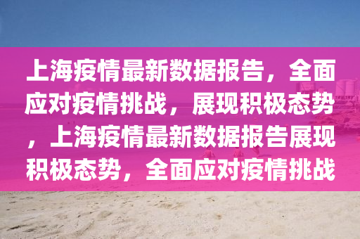上(shang)海(hai)疫(yi)情(qing)最(zui)新(xin)數據報告(gao)，全(quan)麵應(ying)對疫情挑(tiao)戰(zhan)，展(zhan)現積(ji)極態(tai)勢，上(shang)海疫(yi)情最新(xin)數據(ju)報(bao)告(gao)展(zhan)現(xian)積(ji)極(ji)態勢(shi)，全麵(mian)應(ying)對(dui)疫情(qing)挑戰
