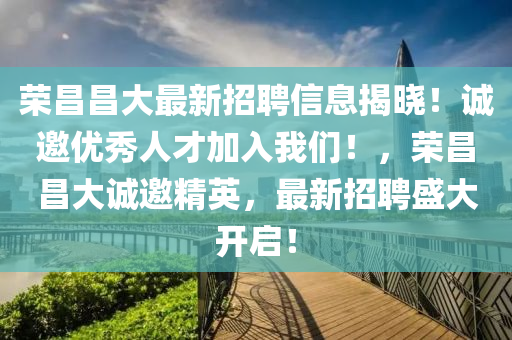 榮(rong)昌(chang)昌大(da)最新招聘信(xin)息揭曉！誠(cheng)邀優秀人才(cai)加入(ru)我們(men)！，榮(rong)昌(chang)昌(chang)大(da)誠邀精(jing)英，最新招(zhao)聘(pin)盛(sheng)大(da)開啟(qi)！