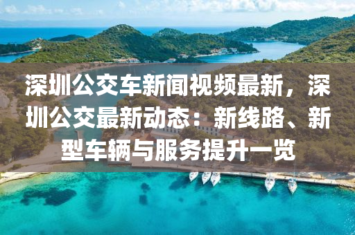 深(shen)圳公(gong)交(jiao)車(che)新(xin)聞視(shi)頻(pin)最新(xin)，深(shen)圳(zhen)公(gong)交(jiao)最新(xin)動(dong)態(tai)：新(xin)線(xian)路、新型(xing)車(che)輛與(yu)服(fu)務(wu)提(ti)陞(sheng)一(yi)覽