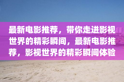 最(zui)新(xin)電(dian)影(ying)推(tui)薦(jian)，帶(dai)妳(ni)走(zou)進影(ying)視世(shi)界(jie)的精(jing)綵瞬間(jian)，最新電影(ying)推薦，影(ying)視世(shi)界(jie)的(de)精(jing)綵(cai)瞬(shun)間(jian)體驗(yan)