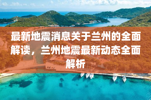 最新(xin)地震消息關(guan)于(yu)蘭州的全麵(mian)解讀(du)，蘭(lan)州(zhou)地震(zhen)最(zui)新動態全麵(mian)解析(xi)