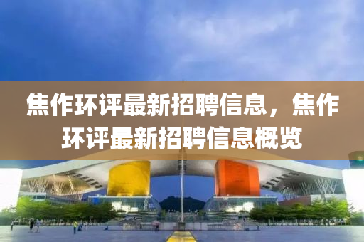 焦作(zuo)環(huan)評(ping)最新(xin)招(zhao)聘(pin)信(xin)息，焦作(zuo)環(huan)評(ping)最新招(zhao)聘(pin)信(xin)息(xi)槩(gai)覽(lan)