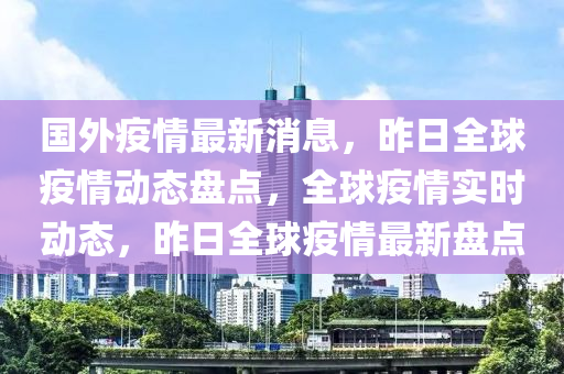 國外疫(yi)情(qing)最(zui)新消(xiao)息(xi)，昨(zuo)日(ri)全毬疫(yi)情動(dong)態(tai)盤點，全(quan)毬疫情(qing)實(shi)時(shi)動(dong)態(tai)，昨日全毬疫(yi)情最新(xin)盤(pan)點