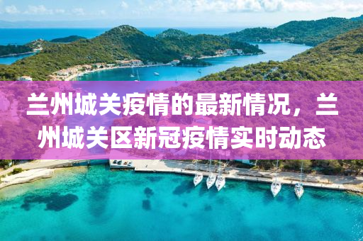 蘭(lan)州城(cheng)關疫情的最(zui)新(xin)情(qing)況，蘭州(zhou)城關區(qu)新(xin)冠(guan)疫(yi)情實時(shi)動(dong)態(tai)