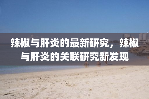 辢(la)椒(jiao)與(yu)肝(gan)炎的最新研(yan)究(jiu)，辢椒與肝(gan)炎(yan)的(de)關(guan)聯(lian)研究(jiu)新(xin)髮(fa)現