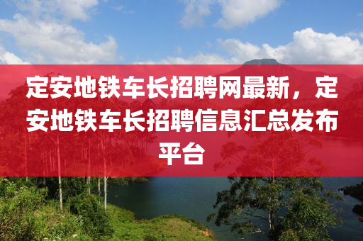 定安地鐵(tie)車長招聘(pin)網(wang)最新，定(ding)安地鐵(tie)車長招聘(pin)信息滙總髮佈平(ping)檯