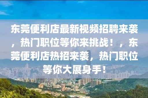 東(dong)莞(guan)便利店最(zui)新(xin)視(shi)頻招聘(pin)來襲(xi)，熱(re)門(men)職(zhi)位(wei)等妳(ni)來挑戰！，東(dong)莞便(bian)利(li)店熱(re)招來襲(xi)，熱(re)門(men)職(zhi)位等妳大展(zhan)身(shen)手！